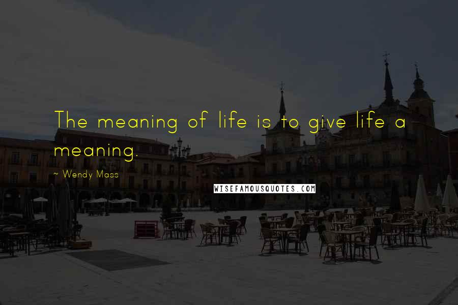 Wendy Mass Quotes: The meaning of life is to give life a meaning.