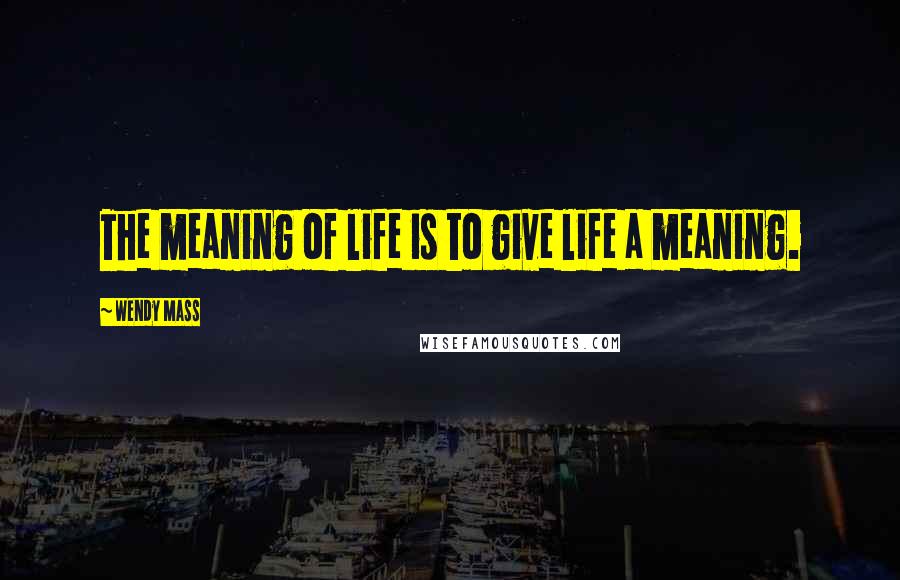 Wendy Mass Quotes: The meaning of life is to give life a meaning.