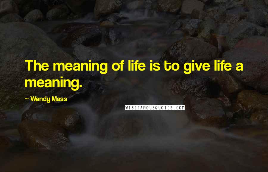 Wendy Mass Quotes: The meaning of life is to give life a meaning.