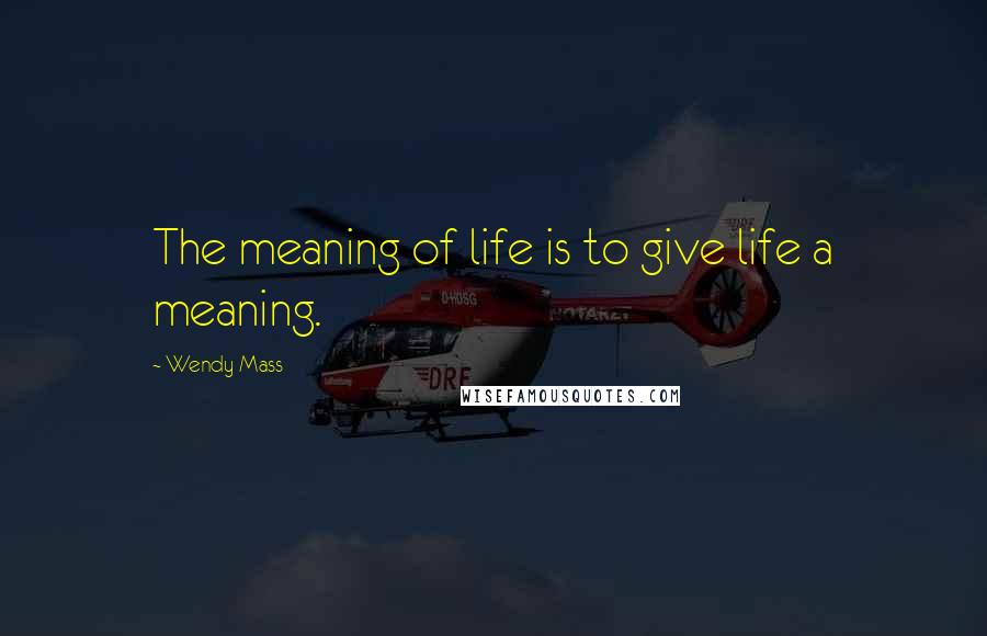 Wendy Mass Quotes: The meaning of life is to give life a meaning.