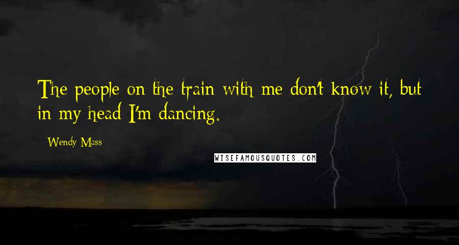 Wendy Mass Quotes: The people on the train with me don't know it, but in my head I'm dancing.