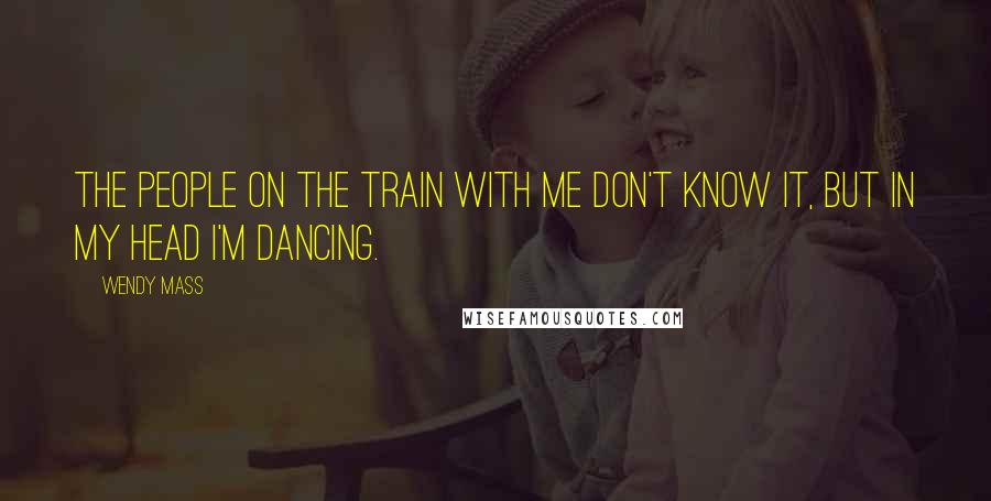 Wendy Mass Quotes: The people on the train with me don't know it, but in my head I'm dancing.