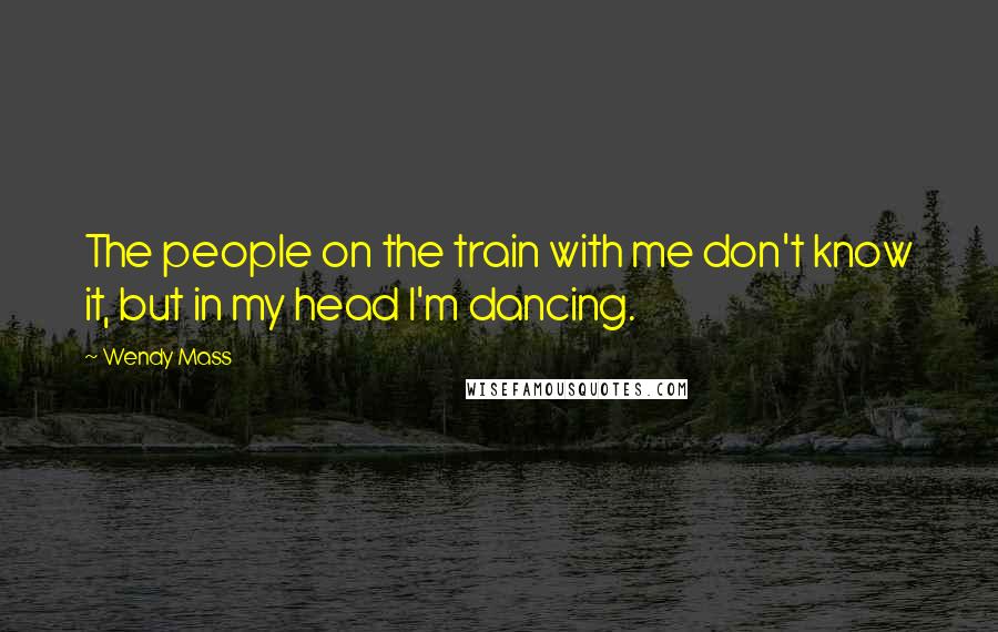 Wendy Mass Quotes: The people on the train with me don't know it, but in my head I'm dancing.