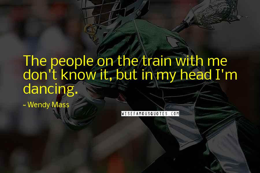 Wendy Mass Quotes: The people on the train with me don't know it, but in my head I'm dancing.