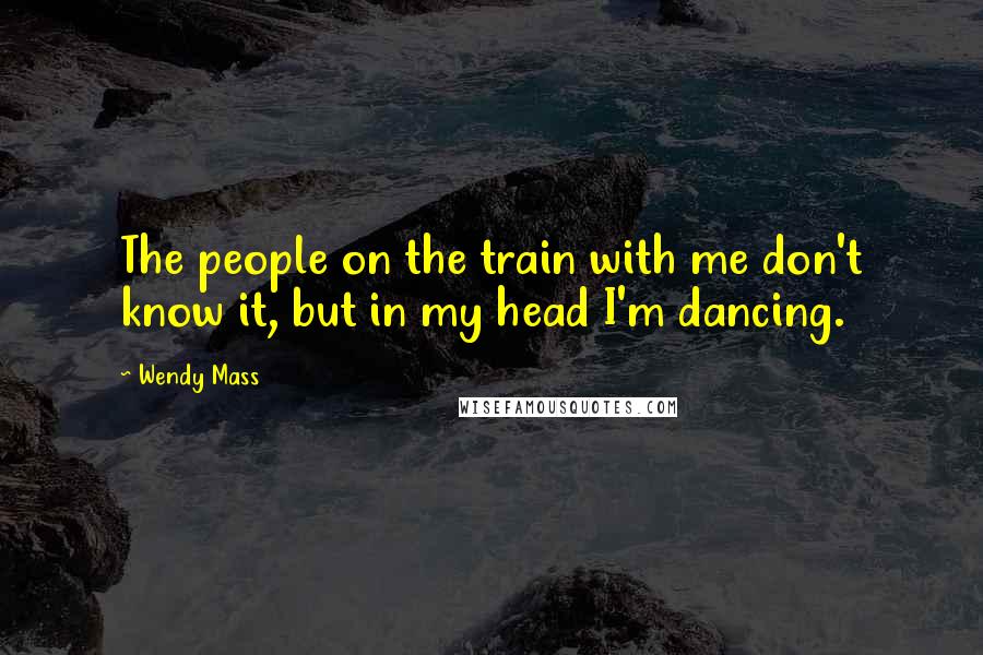 Wendy Mass Quotes: The people on the train with me don't know it, but in my head I'm dancing.