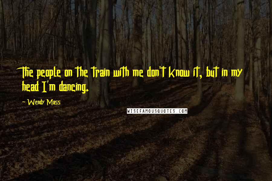 Wendy Mass Quotes: The people on the train with me don't know it, but in my head I'm dancing.