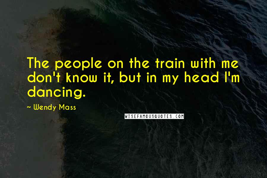 Wendy Mass Quotes: The people on the train with me don't know it, but in my head I'm dancing.