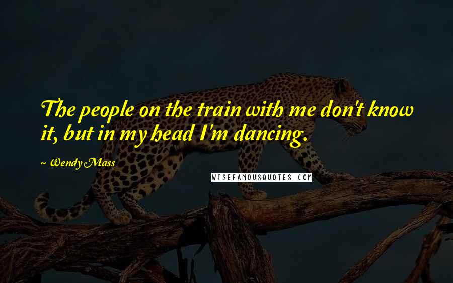 Wendy Mass Quotes: The people on the train with me don't know it, but in my head I'm dancing.