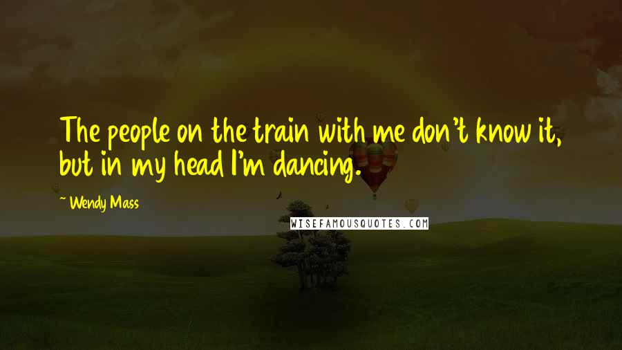 Wendy Mass Quotes: The people on the train with me don't know it, but in my head I'm dancing.