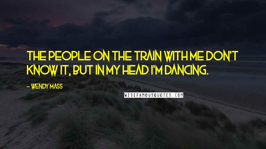 Wendy Mass Quotes: The people on the train with me don't know it, but in my head I'm dancing.