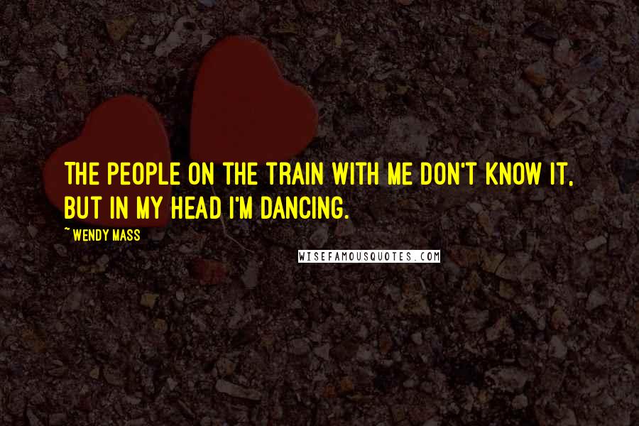 Wendy Mass Quotes: The people on the train with me don't know it, but in my head I'm dancing.