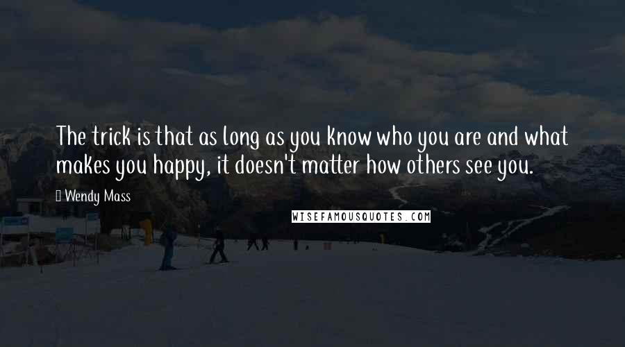 Wendy Mass Quotes: The trick is that as long as you know who you are and what makes you happy, it doesn't matter how others see you.