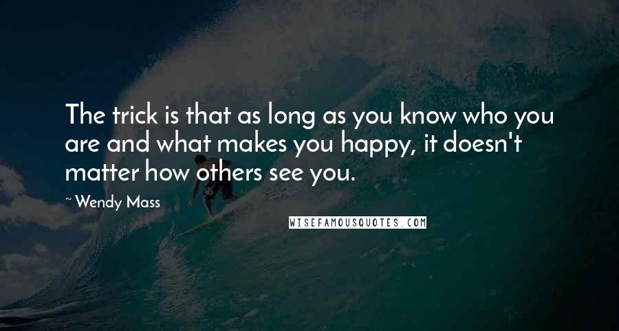 Wendy Mass Quotes: The trick is that as long as you know who you are and what makes you happy, it doesn't matter how others see you.