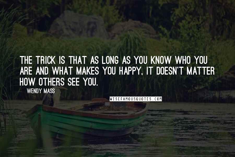 Wendy Mass Quotes: The trick is that as long as you know who you are and what makes you happy, it doesn't matter how others see you.