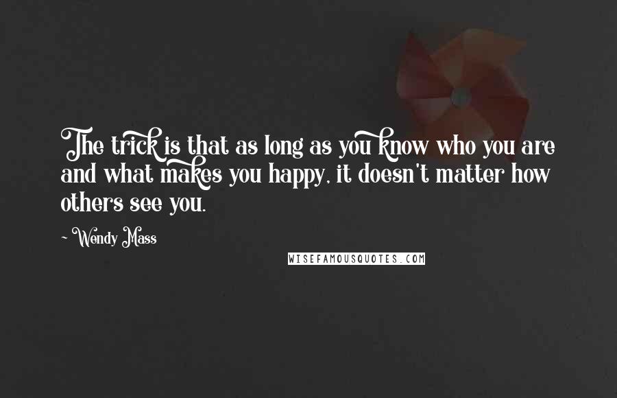 Wendy Mass Quotes: The trick is that as long as you know who you are and what makes you happy, it doesn't matter how others see you.