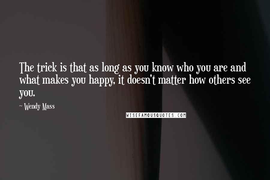 Wendy Mass Quotes: The trick is that as long as you know who you are and what makes you happy, it doesn't matter how others see you.