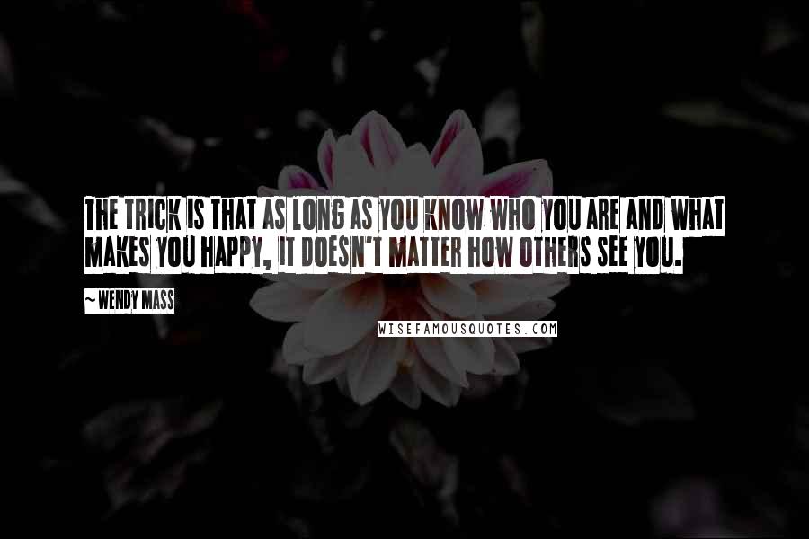 Wendy Mass Quotes: The trick is that as long as you know who you are and what makes you happy, it doesn't matter how others see you.