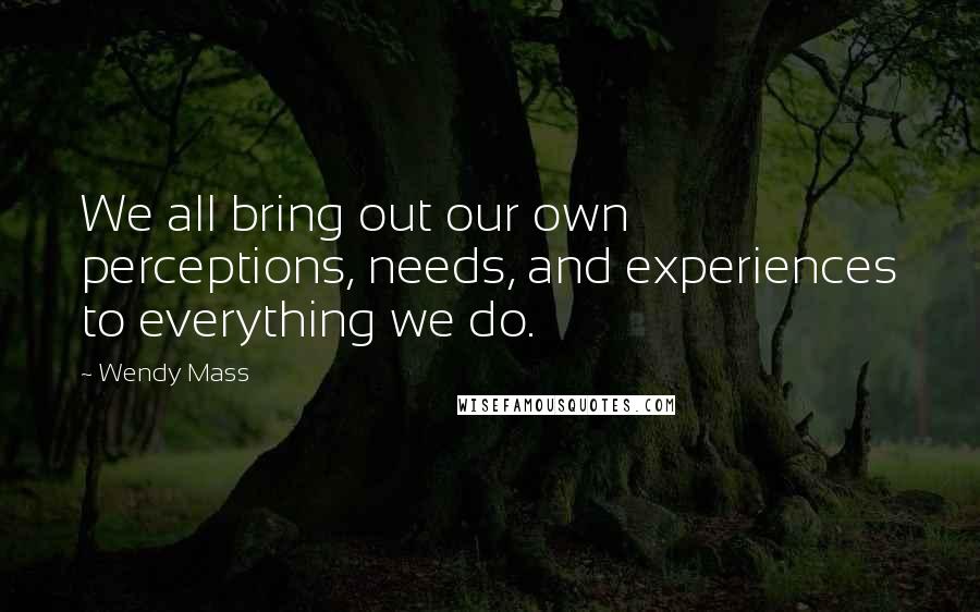 Wendy Mass Quotes: We all bring out our own perceptions, needs, and experiences to everything we do.