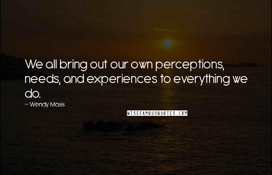 Wendy Mass Quotes: We all bring out our own perceptions, needs, and experiences to everything we do.