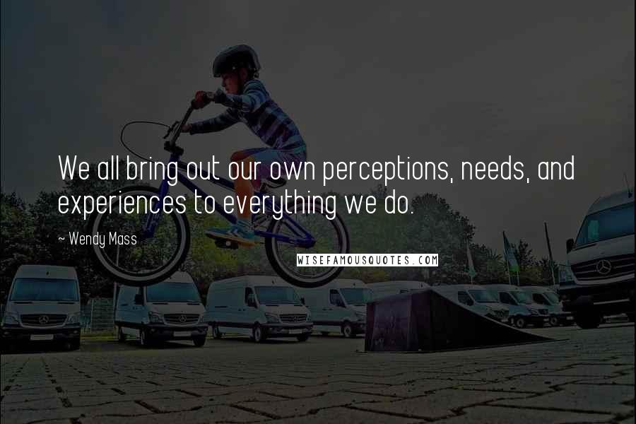 Wendy Mass Quotes: We all bring out our own perceptions, needs, and experiences to everything we do.