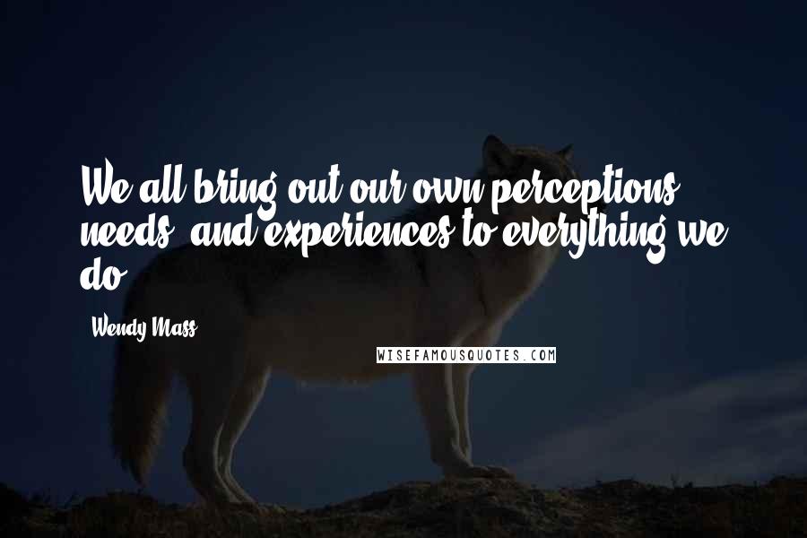 Wendy Mass Quotes: We all bring out our own perceptions, needs, and experiences to everything we do.