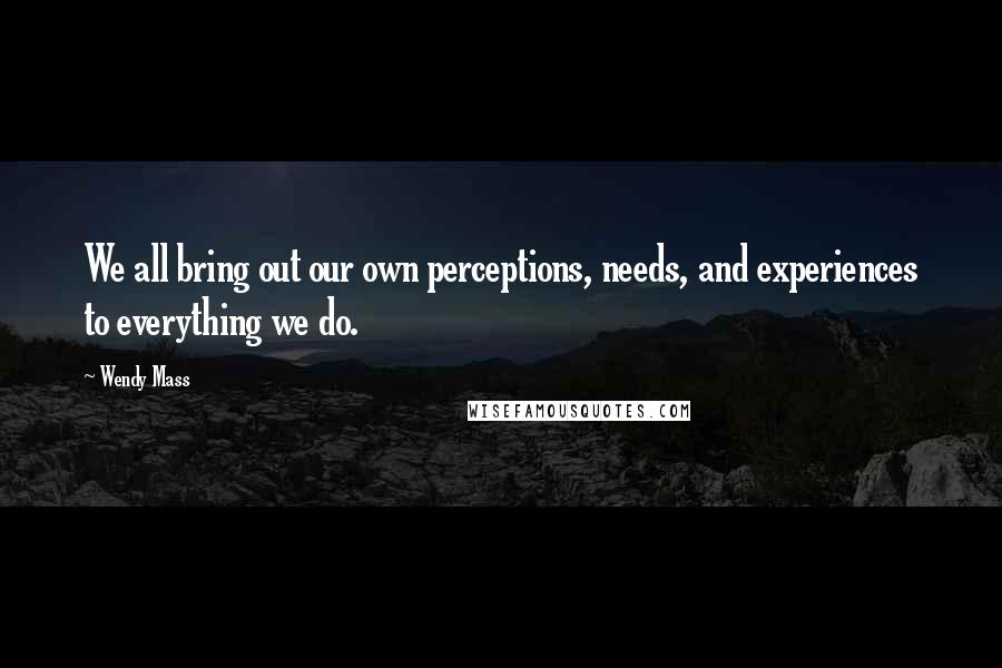 Wendy Mass Quotes: We all bring out our own perceptions, needs, and experiences to everything we do.