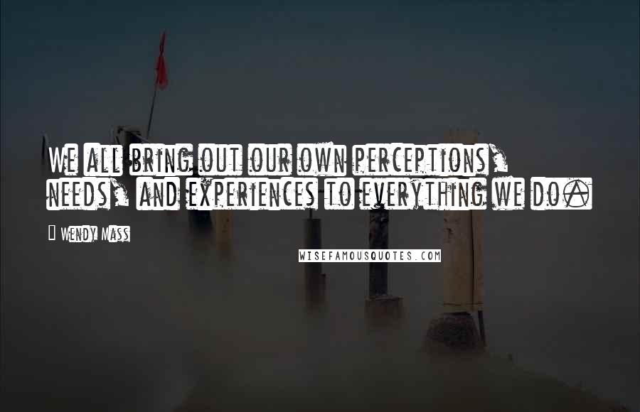 Wendy Mass Quotes: We all bring out our own perceptions, needs, and experiences to everything we do.