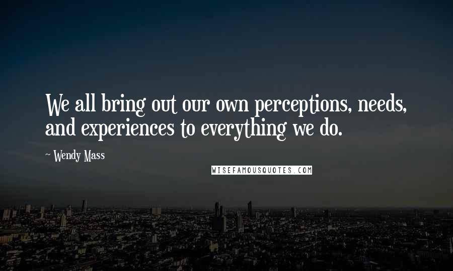 Wendy Mass Quotes: We all bring out our own perceptions, needs, and experiences to everything we do.