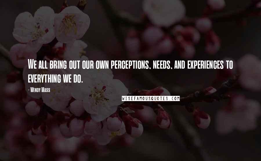 Wendy Mass Quotes: We all bring out our own perceptions, needs, and experiences to everything we do.