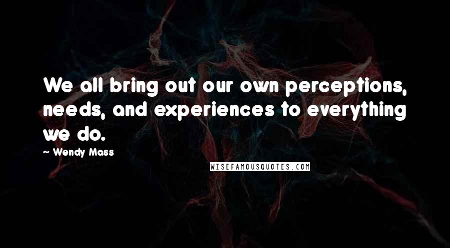 Wendy Mass Quotes: We all bring out our own perceptions, needs, and experiences to everything we do.