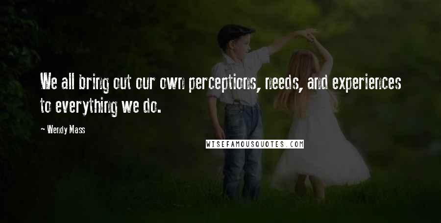 Wendy Mass Quotes: We all bring out our own perceptions, needs, and experiences to everything we do.