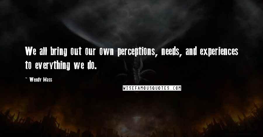 Wendy Mass Quotes: We all bring out our own perceptions, needs, and experiences to everything we do.