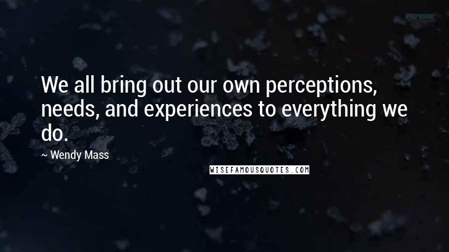 Wendy Mass Quotes: We all bring out our own perceptions, needs, and experiences to everything we do.