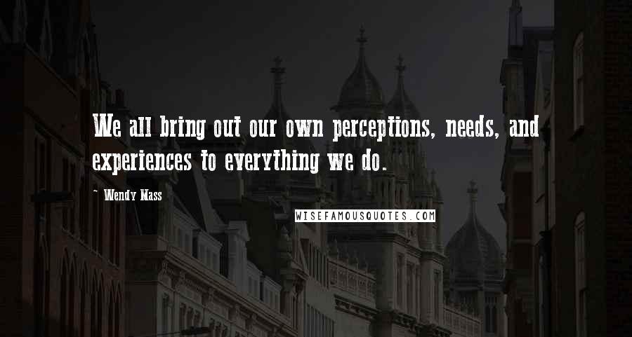 Wendy Mass Quotes: We all bring out our own perceptions, needs, and experiences to everything we do.