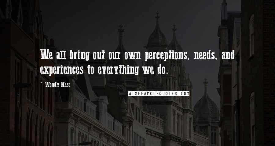 Wendy Mass Quotes: We all bring out our own perceptions, needs, and experiences to everything we do.