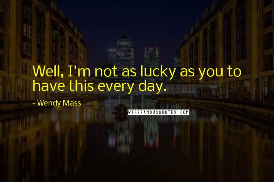 Wendy Mass Quotes: Well, I'm not as lucky as you to have this every day.