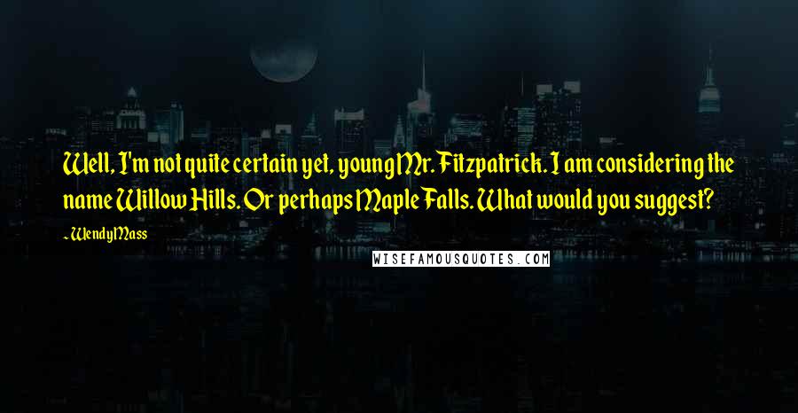 Wendy Mass Quotes: Well, I'm not quite certain yet, young Mr. Fitzpatrick. I am considering the name Willow Hills. Or perhaps Maple Falls. What would you suggest?