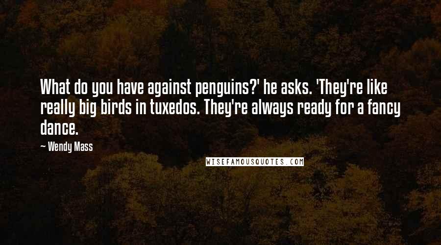 Wendy Mass Quotes: What do you have against penguins?' he asks. 'They're like really big birds in tuxedos. They're always ready for a fancy dance.