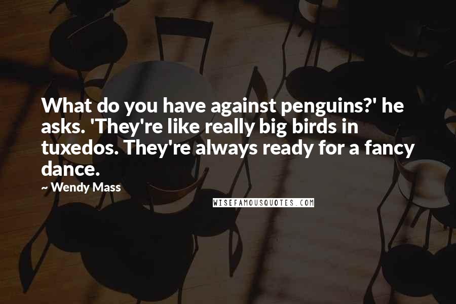 Wendy Mass Quotes: What do you have against penguins?' he asks. 'They're like really big birds in tuxedos. They're always ready for a fancy dance.