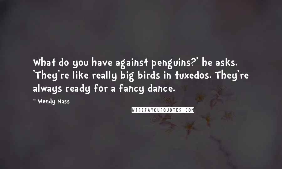 Wendy Mass Quotes: What do you have against penguins?' he asks. 'They're like really big birds in tuxedos. They're always ready for a fancy dance.