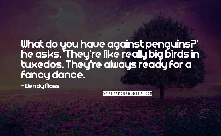 Wendy Mass Quotes: What do you have against penguins?' he asks. 'They're like really big birds in tuxedos. They're always ready for a fancy dance.