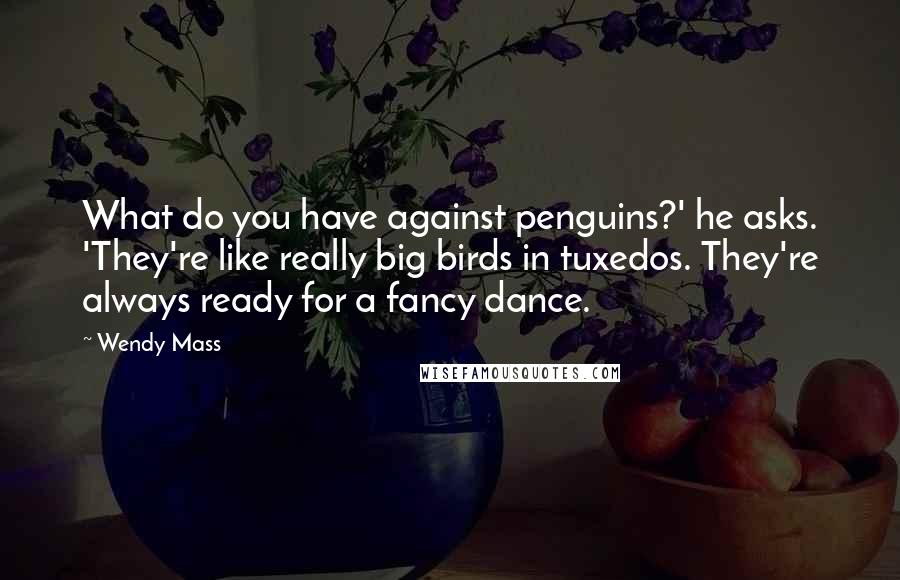 Wendy Mass Quotes: What do you have against penguins?' he asks. 'They're like really big birds in tuxedos. They're always ready for a fancy dance.