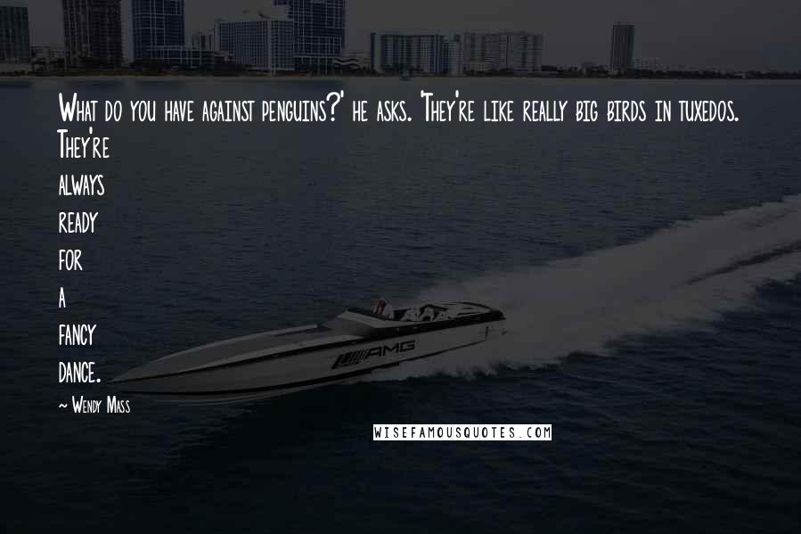 Wendy Mass Quotes: What do you have against penguins?' he asks. 'They're like really big birds in tuxedos. They're always ready for a fancy dance.