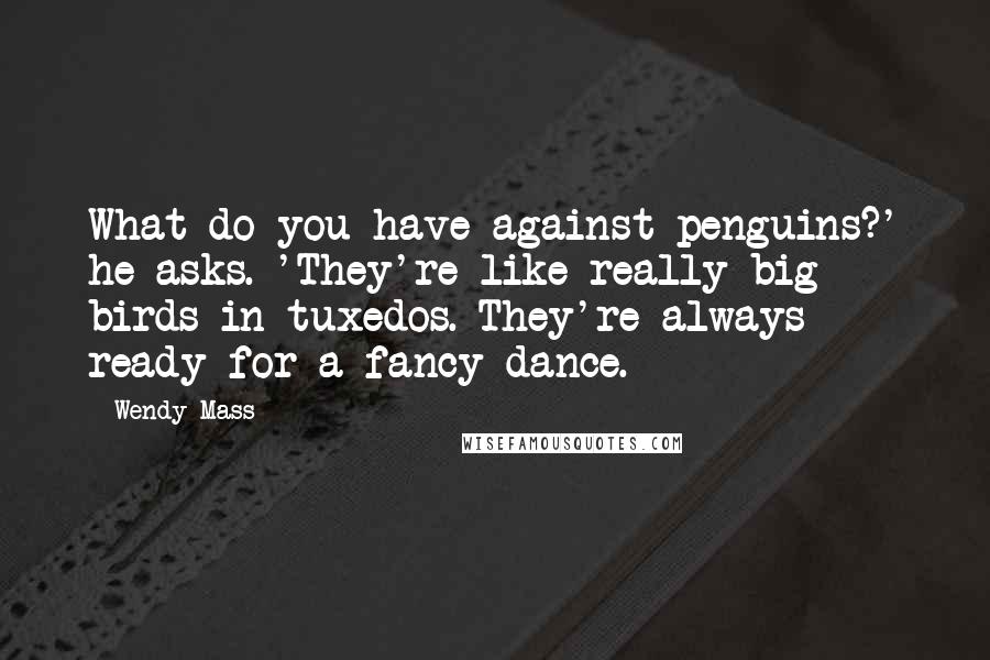 Wendy Mass Quotes: What do you have against penguins?' he asks. 'They're like really big birds in tuxedos. They're always ready for a fancy dance.