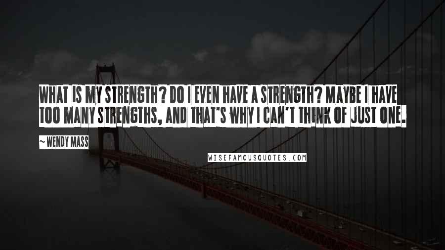 Wendy Mass Quotes: What is my strength? Do I even have a strength? Maybe I have too many strengths, and that's why I can't think of just one.