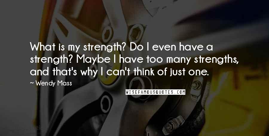 Wendy Mass Quotes: What is my strength? Do I even have a strength? Maybe I have too many strengths, and that's why I can't think of just one.