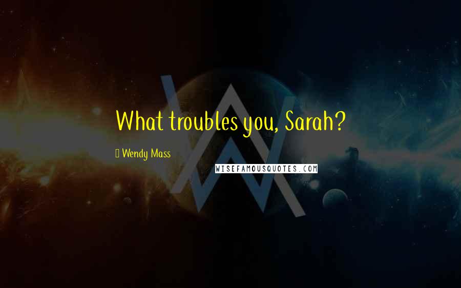 Wendy Mass Quotes: What troubles you, Sarah?
