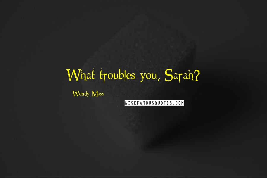 Wendy Mass Quotes: What troubles you, Sarah?