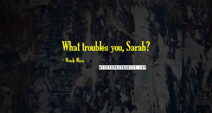 Wendy Mass Quotes: What troubles you, Sarah?