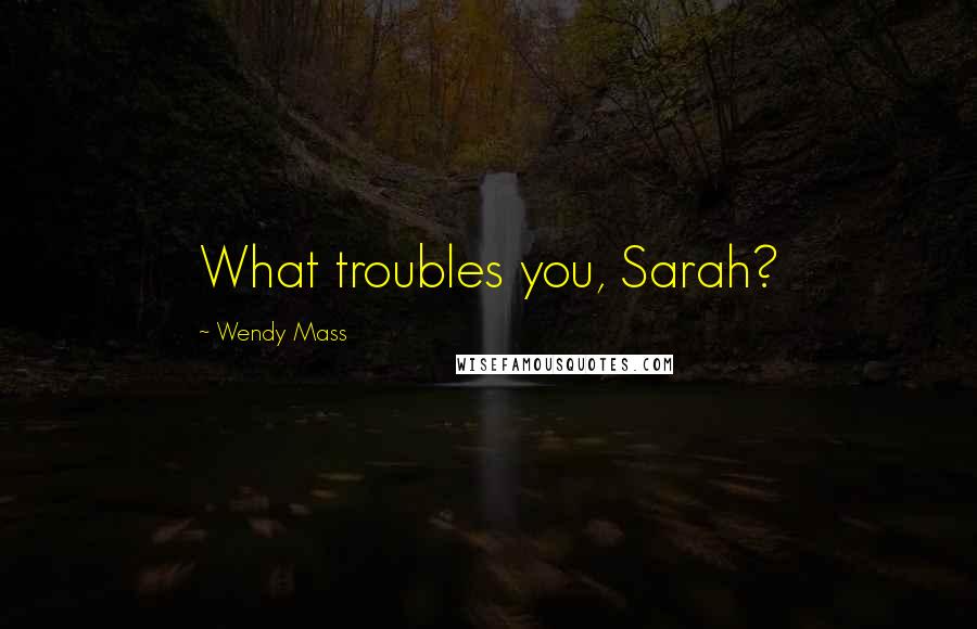 Wendy Mass Quotes: What troubles you, Sarah?